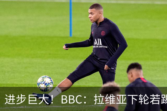 进步巨大！BBC：拉维亚下轮若踢60分钟 将创蓝军生涯连续出勤纪录